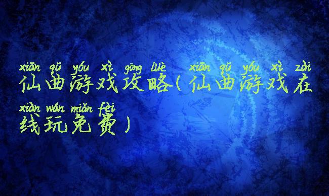 仙曲游戏攻略(仙曲游戏在线玩免费)