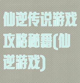 仙逆传说游戏攻略秘籍(仙逆游戏)