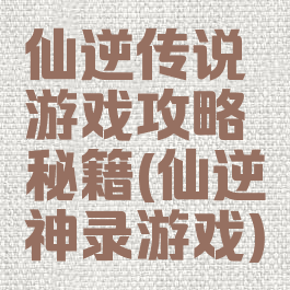 仙逆传说游戏攻略秘籍(仙逆神录游戏)