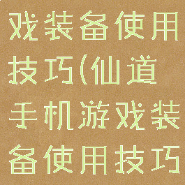 仙道手机游戏装备使用技巧(仙道手机游戏装备使用技巧攻略)
