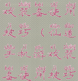 仙道手机游戏装备使用技巧(仙道手机游戏装备使用技巧视频)