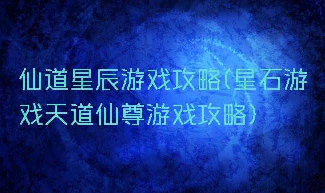 仙道星辰游戏攻略(星石游戏天道仙尊游戏攻略)
