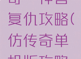 仿单机传奇一神兽复仇攻略(仿传奇单机版攻略大全)