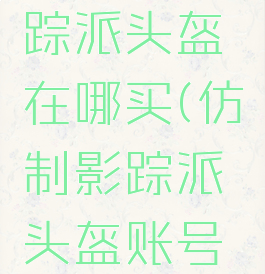 仿制的影踪派头盔在哪买(仿制影踪派头盔账号通用吗)