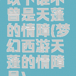 以下谁不曾是天蓬的情障(梦幻西游天蓬的情障是)