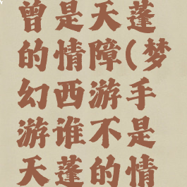 以下谁不曾是天蓬的情障(梦幻西游手游谁不是天蓬的情障)