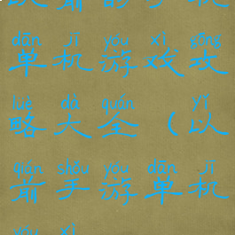 以前的手机单机游戏攻略大全(以前手游单机游戏)