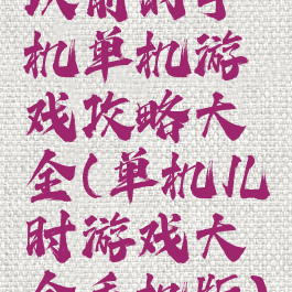 以前的手机单机游戏攻略大全(单机儿时游戏大全手机版)