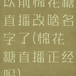 以前棉花糖直播改啥名字了(棉花糖直播正经吗)