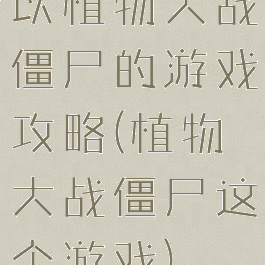 以植物大战僵尸的游戏攻略(植物大战僵尸这个游戏)