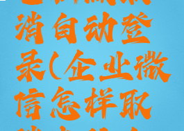 企业微信电脑版取消自动登录(企业微信怎样取消电脑自动登录)