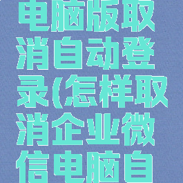 企业微信电脑版取消自动登录(怎样取消企业微信电脑自动登录)