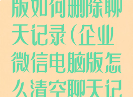 企业微信电脑版如何删除聊天记录(企业微信电脑版怎么清空聊天记录)