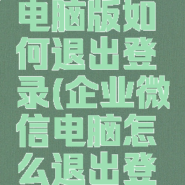 企业微信电脑版如何退出登录(企业微信电脑怎么退出登陆)