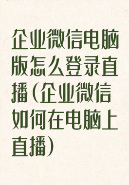 企业微信电脑版怎么登录直播(企业微信如何在电脑上直播)