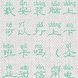 企业微信电脑版怎么下载安装脑上可以打上下班卡吗(企业微信用电脑怎么下载)