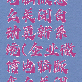 企业微信电脑版怎么关闭自动更新系统(企业微信电脑版怎么关闭自动登录)