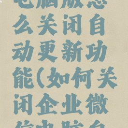 企业微信电脑版怎么关闭自动更新功能(如何关闭企业微信电脑自动登录)