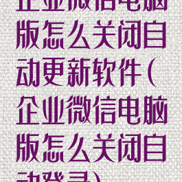 企业微信电脑版怎么关闭自动更新软件(企业微信电脑版怎么关闭自动登录)