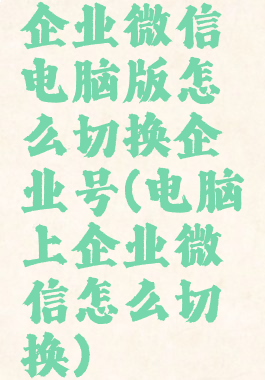 企业微信电脑版怎么切换企业号(电脑上企业微信怎么切换)