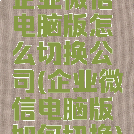 企业微信电脑版怎么切换公司(企业微信电脑版如何切换)