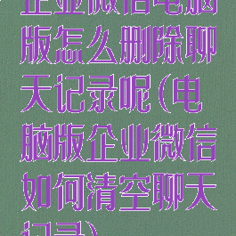 企业微信电脑版怎么删除聊天记录呢(电脑版企业微信如何清空聊天记录)