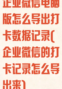 企业微信电脑版怎么导出打卡数据记录(企业微信的打卡记录怎么导出来)