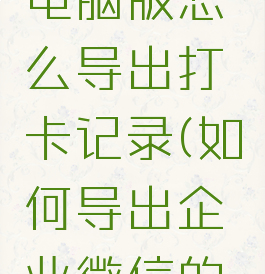 企业微信电脑版怎么导出打卡记录(如何导出企业微信的打卡记录)