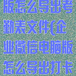 企业微信电脑版怎么导出考勤表文件(企业微信电脑版怎么导出打卡记录)