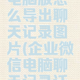 企业微信电脑版怎么导出聊天记录图片(企业微信电脑聊天记录迁移到手机)