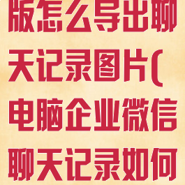 企业微信电脑版怎么导出聊天记录图片(电脑企业微信聊天记录如何导出)