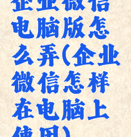 企业微信电脑版怎么弄(企业微信怎样在电脑上使用)