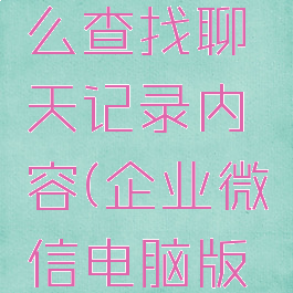 企业微信电脑版怎么查找聊天记录内容(企业微信电脑版怎样查找聊天记录)