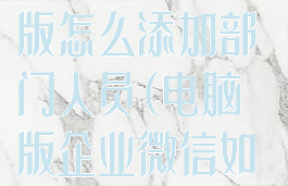 企业微信电脑版怎么添加部门人员(电脑版企业微信如何添加联系人)