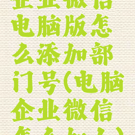 企业微信电脑版怎么添加部门号(电脑企业微信怎么加人)