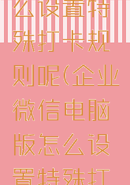 企业微信电脑版怎么设置特殊打卡规则呢(企业微信电脑版怎么设置特殊打卡规则呢图片)