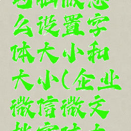 企业微信电脑版怎么设置字体大小和大小(企业微信微文档字体大小)