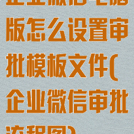 企业微信电脑版怎么设置审批模板文件(企业微信审批流程图)