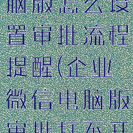企业微信电脑版怎么设置审批流程提醒(企业微信电脑版审批打不开)