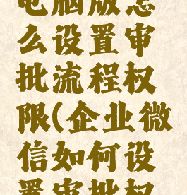 企业微信电脑版怎么设置审批流程权限(企业微信如何设置审批权限)
