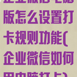 企业微信电脑版怎么设置打卡规则功能(企业微信如何用电脑打卡)
