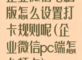 企业微信电脑版怎么设置打卡规则呢(企业微信pc端怎么打卡)