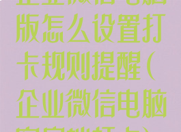 企业微信电脑版怎么设置打卡规则提醒(企业微信电脑客户端打卡)