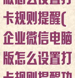 企业微信电脑版怎么设置打卡规则提醒(企业微信电脑版怎么设置打卡规则提醒功能)