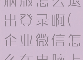 企业微信电脑版怎么退出登录啊(企业微信怎么在电脑上退出登录)