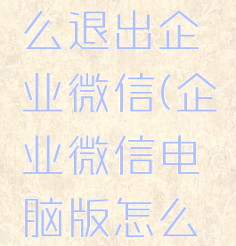 企业微信电脑版怎么退出企业微信(企业微信电脑版怎么退出企业微信登录)
