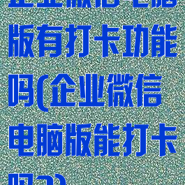 企业微信电脑版有打卡功能吗(企业微信电脑版能打卡吗?)