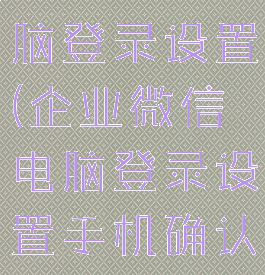企业微信电脑登录设置(企业微信电脑登录设置手机确认)