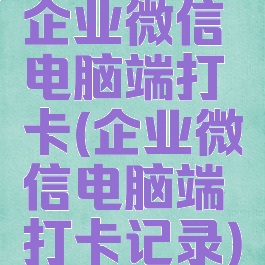 企业微信电脑端打卡(企业微信电脑端打卡记录)