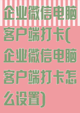 企业微信电脑客户端打卡(企业微信电脑客户端打卡怎么设置)